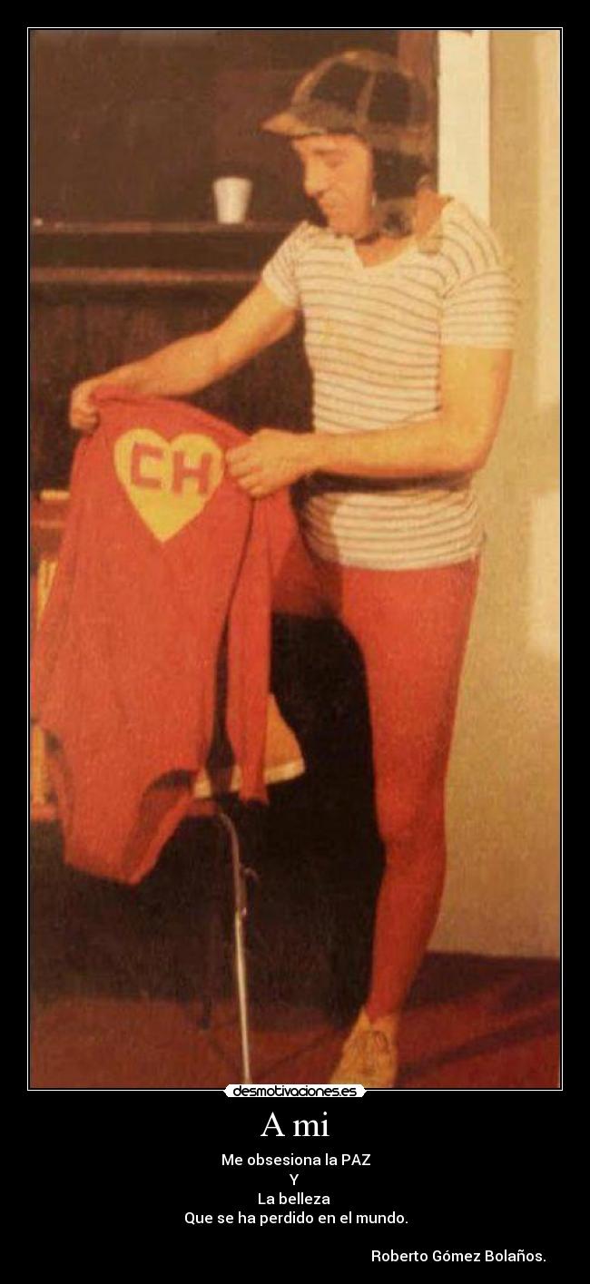 A mi - Me obsesiona la PAZ
Y
La belleza
Que se ha perdido en el mundo.
Roberto Gómez Bolaños.