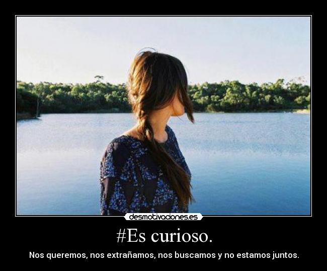#Es curioso. - Nos queremos, nos extrañamos, nos buscamos y no estamos juntos.