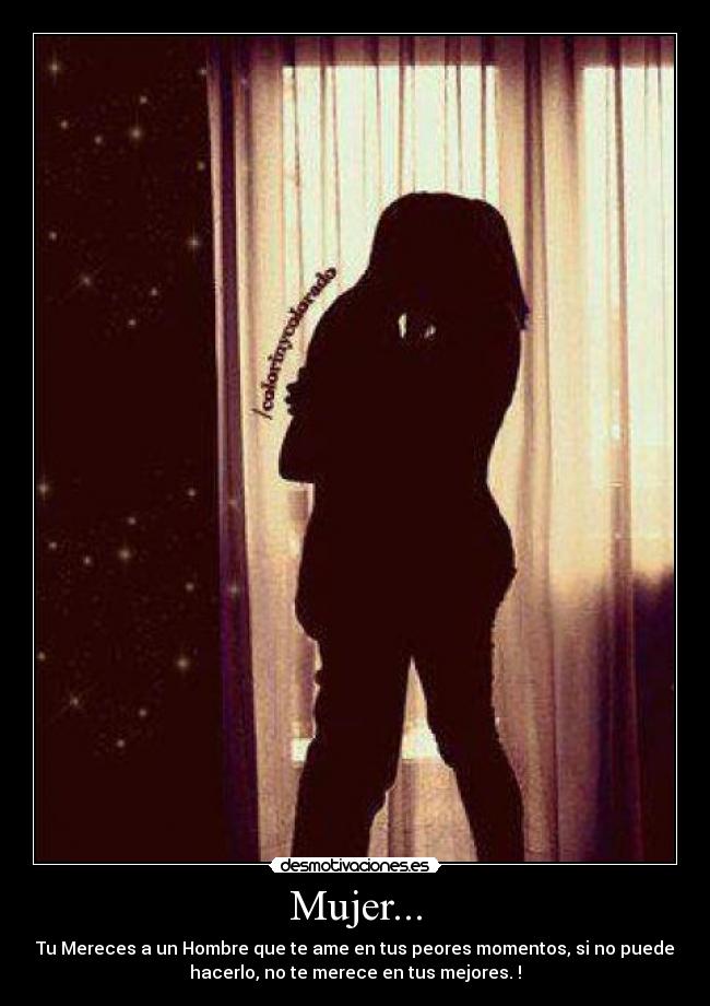 Mujer... - Tu Mereces a un Hombre que te ame en tus peores momentos, si no puede
hacerlo, no te merece en tus mejores. !