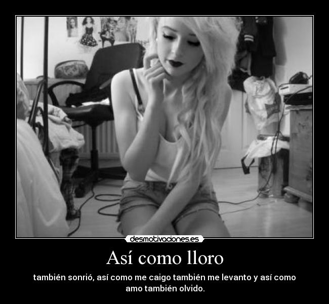 Así como lloro - también sonrió, así como me caigo también me levanto y así como
amo también olvido.