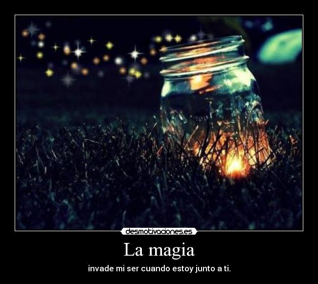 La magia - invade mi ser cuando estoy junto a ti.