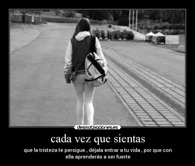 cada vez que sientas - que la tristeza te persigue , déjala entrar a tu vida , por que con
ella aprenderás a ser fuerte