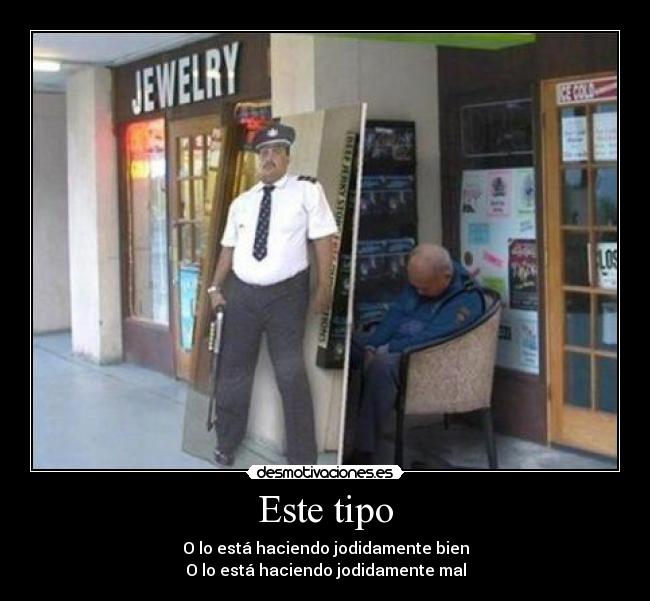 Este tipo - O lo está haciendo jodidamente bien
O lo está haciendo jodidamente mal