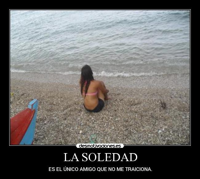 LA SOLEDAD - ES EL ÚNICO AMIGO QUE NO ME TRAICIONA.