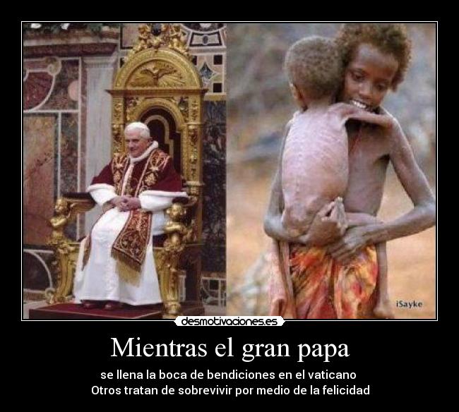 Mientras el gran papa - se llena la boca de bendiciones en el vaticano 
Otros tratan de sobrevivir por medio de la felicidad