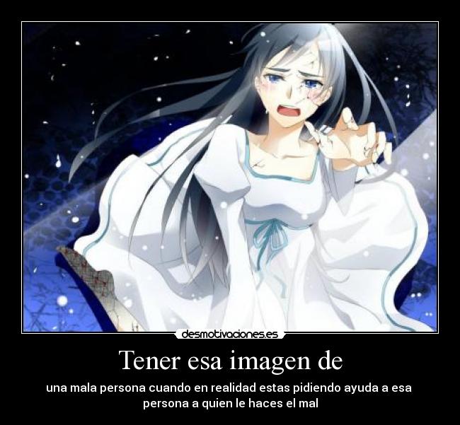 Tener esa imagen de - una mala persona cuando en realidad estas pidiendo ayuda a esa
persona a quien le haces el mal