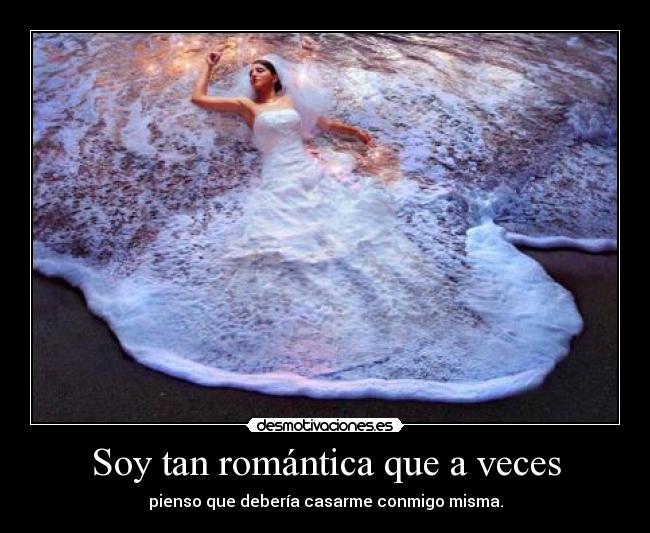 Soy tan romántica que a veces - pienso que debería casarme conmigo misma.