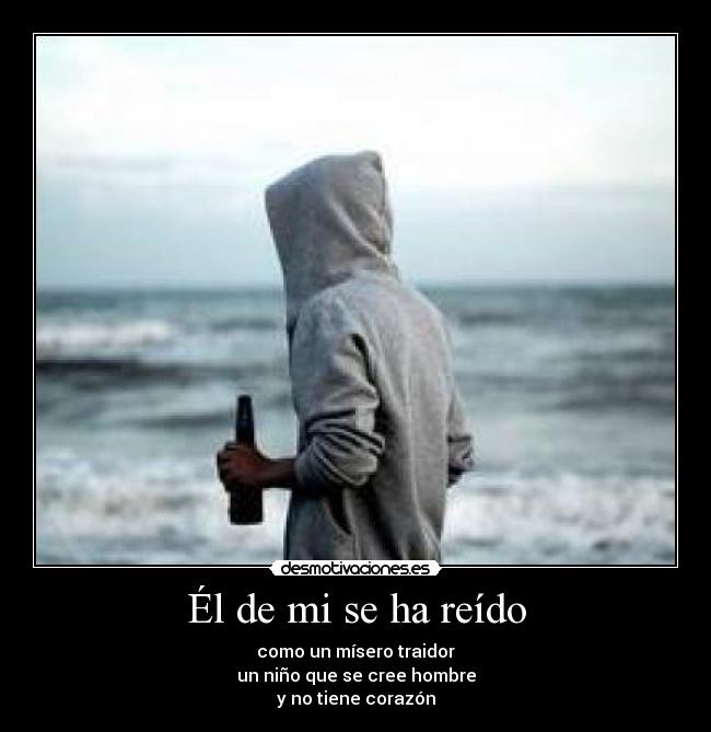 Él de mi se ha reído - como un mísero traidor
un niño que se cree hombre
y no tiene corazón