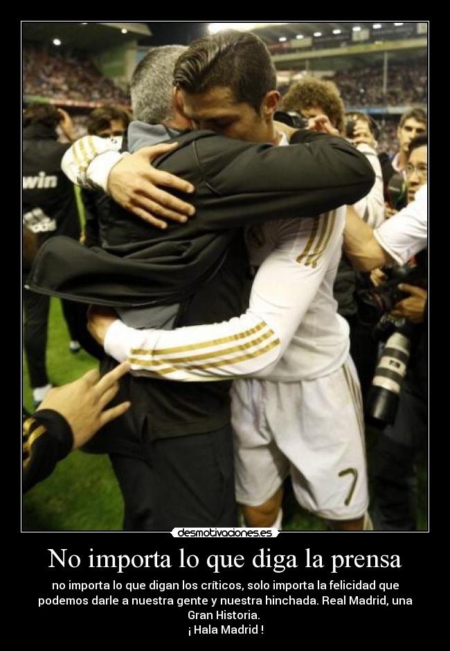 No importa lo que diga la prensa - no importa lo que digan los críticos, solo importa la felicidad que
podemos darle a nuestra gente y nuestra hinchada. Real Madrid, una
Gran Historia.
¡ Hala Madrid !