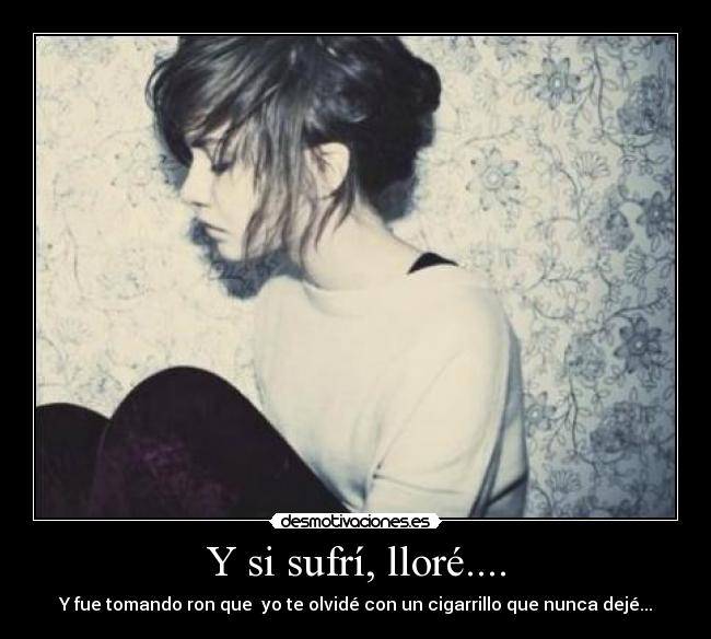 Y si sufrí, lloré.... - Y fue tomando ron que yo te olvidé con un cigarrillo que nunca dejé...