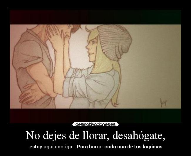 No dejes de llorar, desahógate, - estoy aqui contigo... Para borrar cada una de tus lagrimas