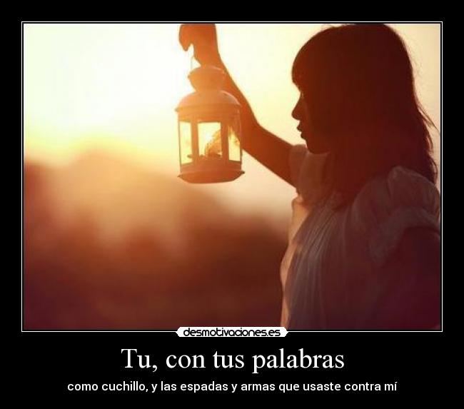 Tu, con tus palabras - como cuchillo, y las espadas y armas que usaste contra mí