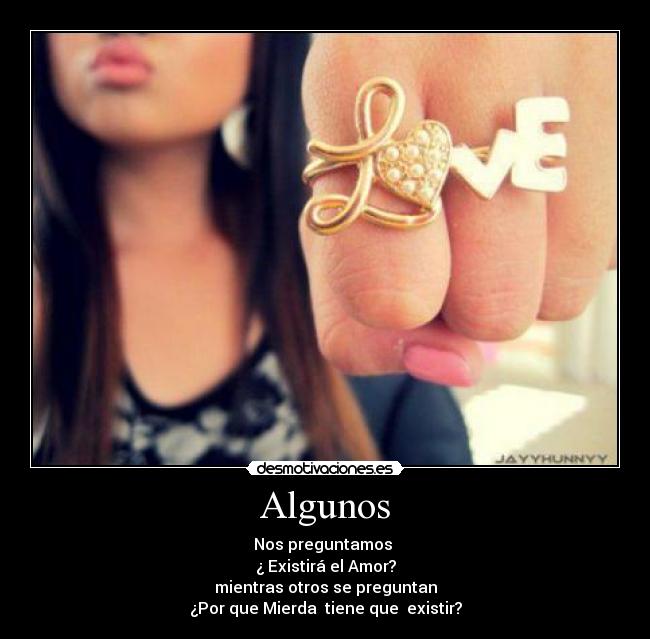 Algunos - Nos preguntamos 
¿ Existirá el Amor?
mientras otros se preguntan
¿Por que Mierda  tiene que  existir?