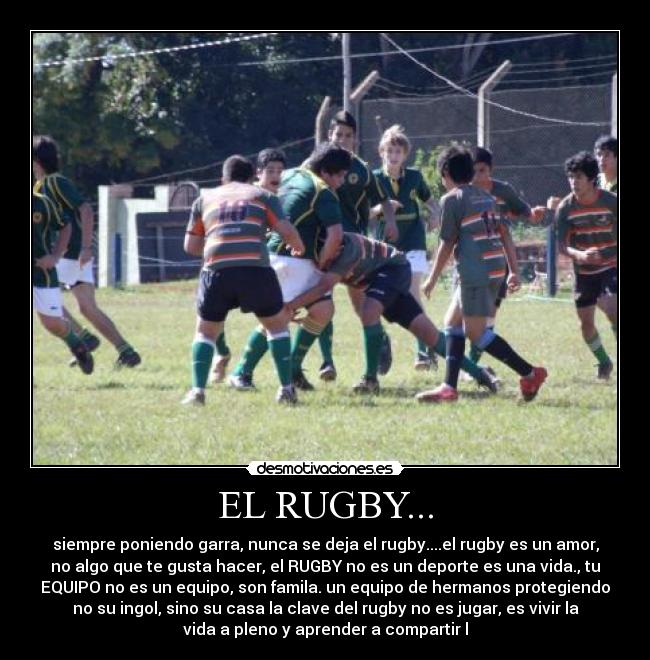 EL RUGBY... - siempre poniendo garra, nunca se deja el rugby....el rugby es un amor,
no algo que te gusta hacer, el RUGBY no es un deporte es una vida., tu
EQUIPO no es un equipo, son famila. un equipo de hermanos protegiendo
no su ingol, sino su casa la clave del rugby no es jugar, es vivir la
vida a pleno y aprender a compartir l