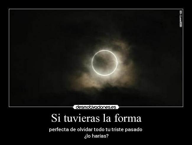 Si tuvieras la forma - perfecta de olvidar todo tu triste pasado 
¿lo harías?