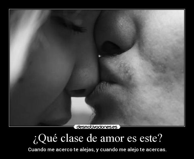 ¿Qué clase de amor es este? - Cuando me acerco te alejas, y cuando me alejo te acercas.