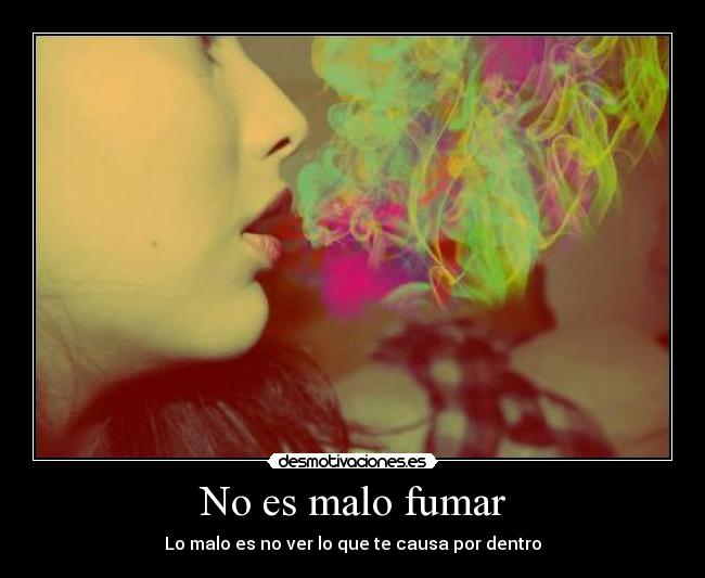 No es malo fumar - Lo malo es no ver lo que te causa por dentro