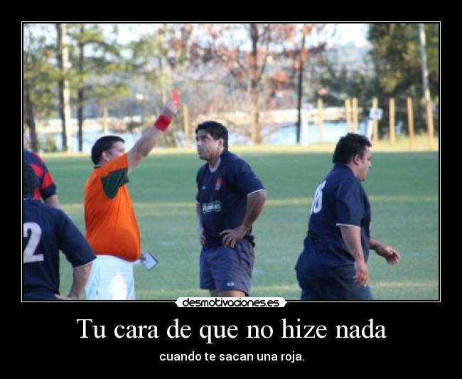Tu cara de que no hize nada - cuando te sacan una roja.