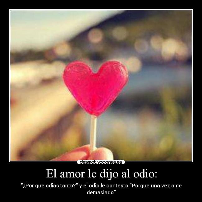 El amor le dijo al odio: - ¿Por que odias tanto? y el odio le contesto Porque una vez ame demasiado