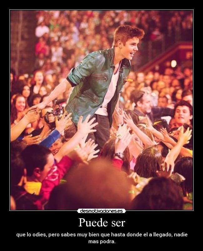 Puede ser - que lo odies, pero sabes muy bien que hasta donde el a llegado, nadie mas podra.