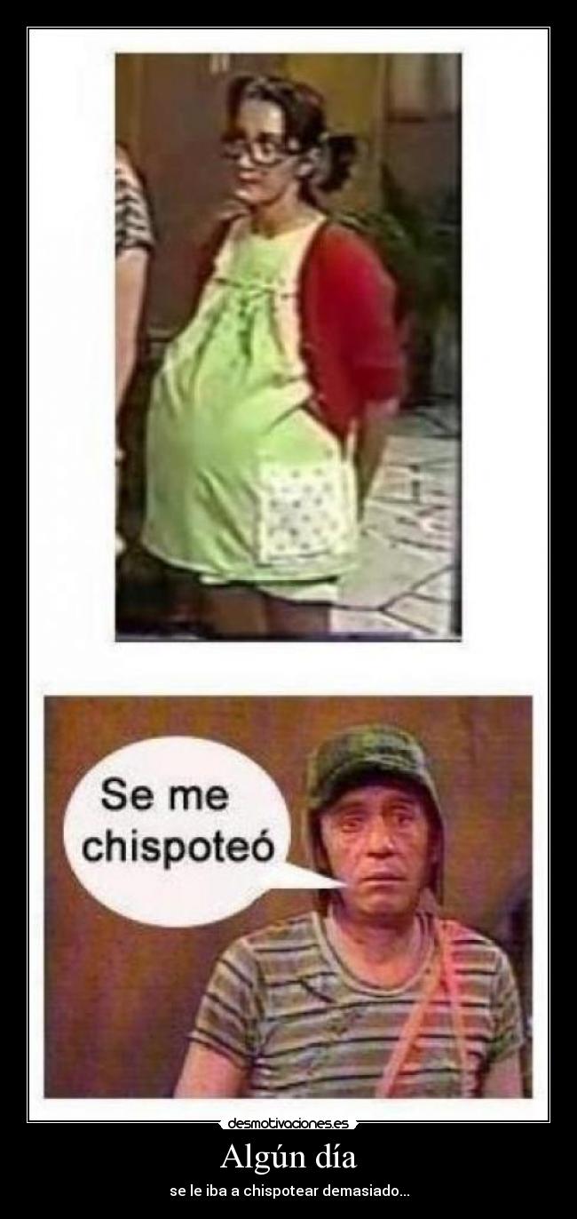 Algún día - se le iba a chispotear demasiado...
