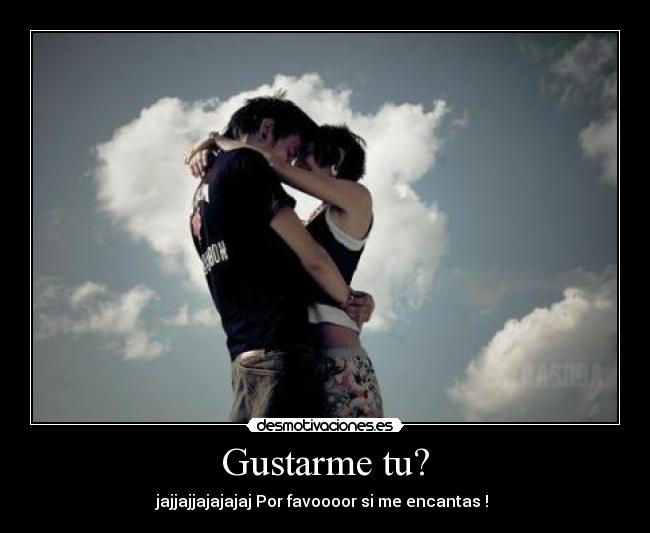 Gustarme tu? - jajjajjajajajaj Por favoooor si me encantas ! ♥