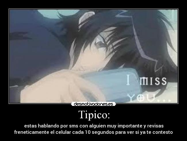 Tipico: - estas hablando por sms con alguien muy importante y revisas
freneticamente el celular cada 10 segundos para ver si ya te contesto
