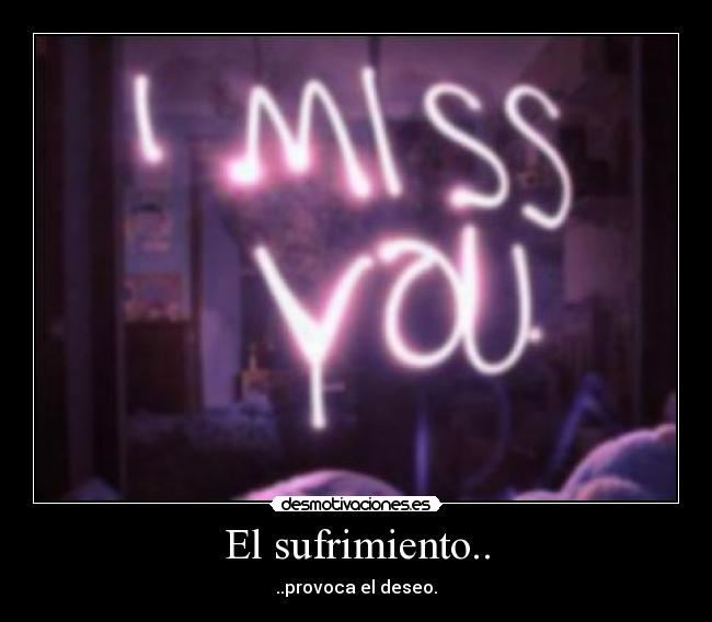 El sufrimiento.. - ..provoca el deseo.