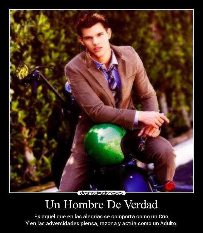 Un Hombre De Verdad - Es aquel que en las alegrías se comporta como un Crío,
Y en las adversidades piensa, razona y actúa como un Adulto.