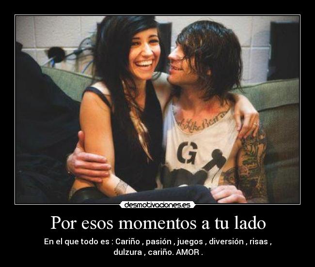 Por esos momentos a tu lado - En el que todo es : Cariño , pasión , juegos , diversión , risas ,
dulzura , cariño. AMOR .