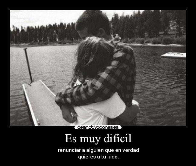 Es muy dificil - renunciar a alguien que en verdad
quieres a tu lado.