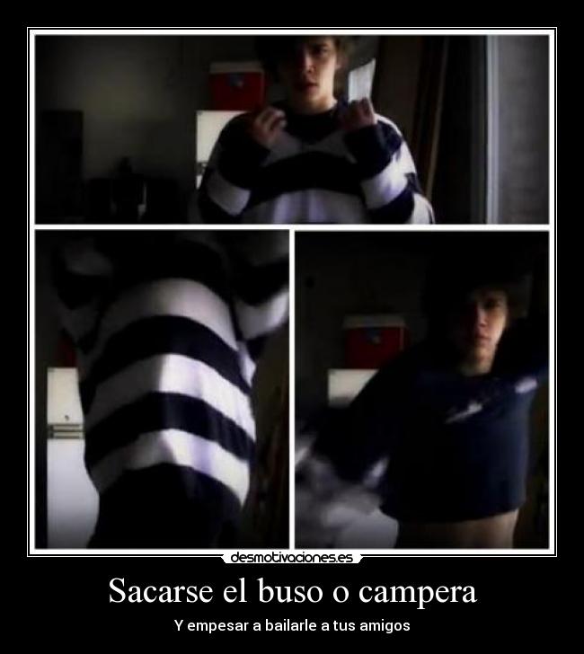 Sacarse el buso o campera - Y empesar a bailarle a tus amigos