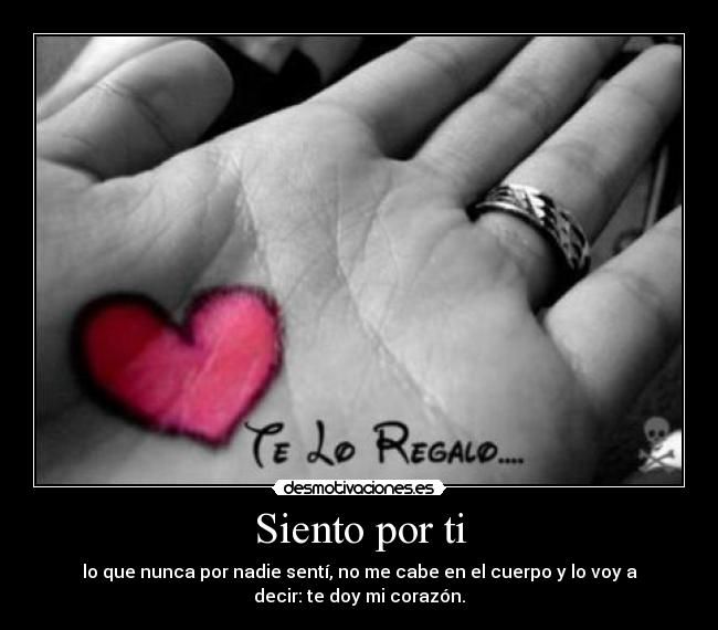 Siento por ti - lo que nunca por nadie sentí, no me cabe en el cuerpo y lo voy a
decir: te doy mi corazón.