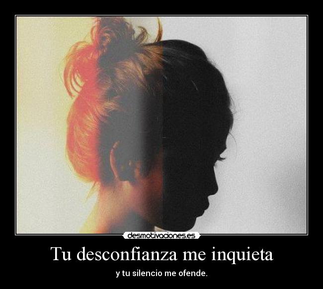 Tu desconfianza me inquieta - y tu silencio me ofende.