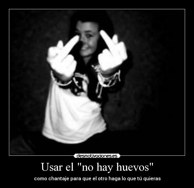 Usar el no hay huevos - como chantaje para que el otro haga lo que tú quieras