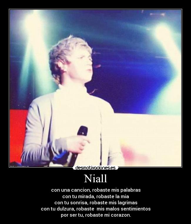 Niall - con una cancion, robaste mis palabras
con tu mirada, robaste la mia
con tu sonrisa, robaste mis lagrimas
con tu dulzura, robaste mis malos sentimientos
por ser tu, robaste mi corazon.