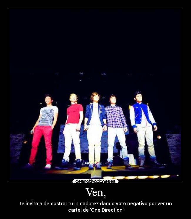 Ven, - te invito a demostrar tu inmadurez dando voto negativo por ver un
cartel de One Direction