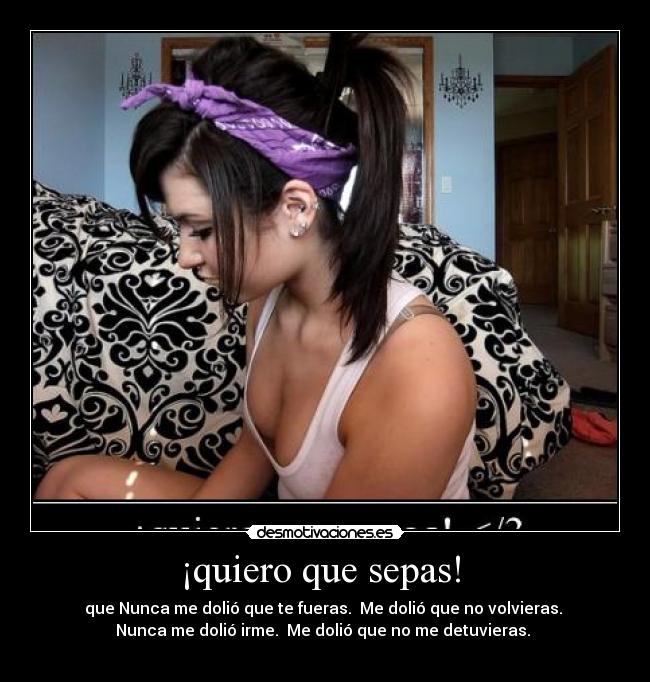 ¡quiero que sepas! - que Nunca me dolió que te fueras. Me dolió que no volvieras.
Nunca me dolió irme. Me dolió que no me detuvieras.