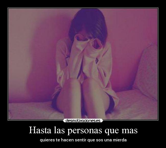 Hasta las personas que mas - quieres te hacen sentir que sos una mierda