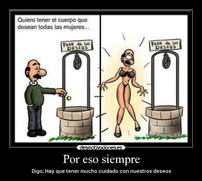Por eso siempre - Digo; Hay que tener mucho cuidado con nuestros deseos