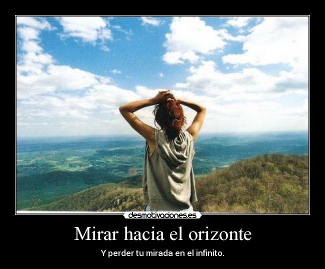 Mirar hacia el orizonte - Y perder tu mirada en el infinito.
