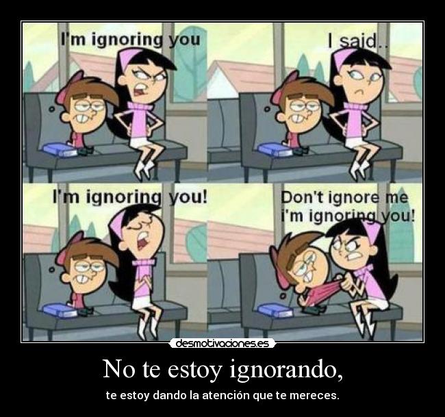 No te estoy ignorando, - te estoy dando la atención que te mereces.