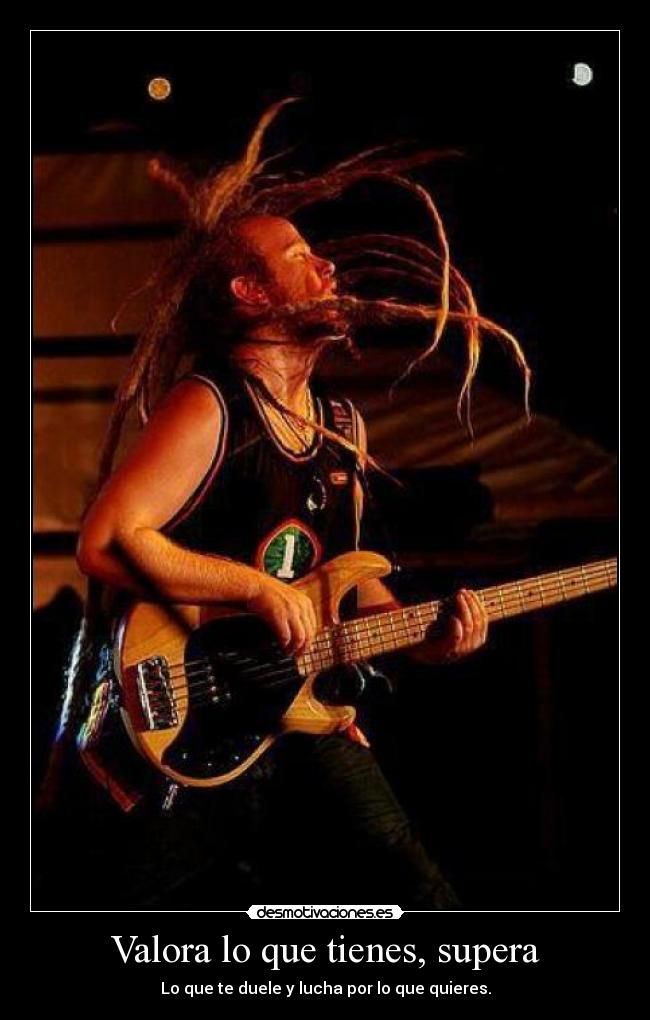 Valora lo que tienes, supera - Lo que te duele y lucha por lo que quieres.