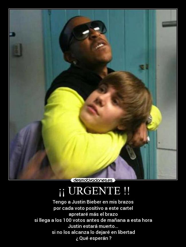 ¡¡ URGENTE !! - Tengo a Justin Bieber en mis brazos
por cada voto positivo a este cartel
apretaré más el brazo
si llega a los 100 votos antes de mañana a esta hora
Justin estará muerto...
si no los alcanza lo dejaré en libertad
¿ Qué esperán ?