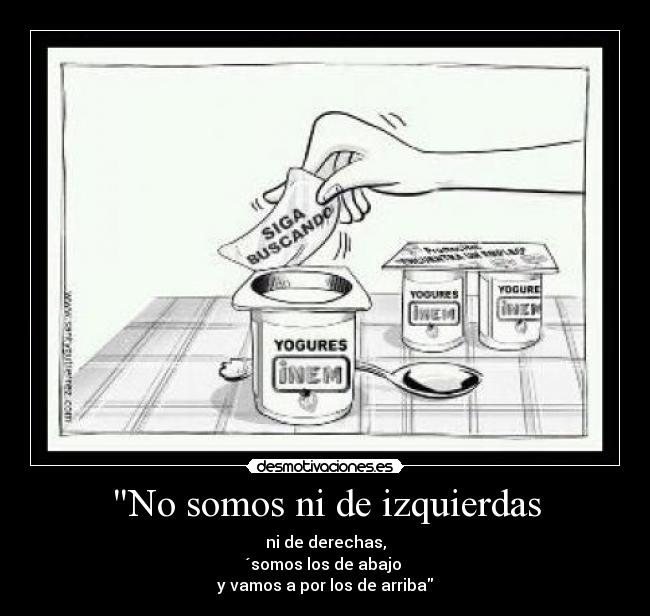No somos ni de izquierdas - ni de derechas,
´somos los de abajo 
y vamos a por los de arriba