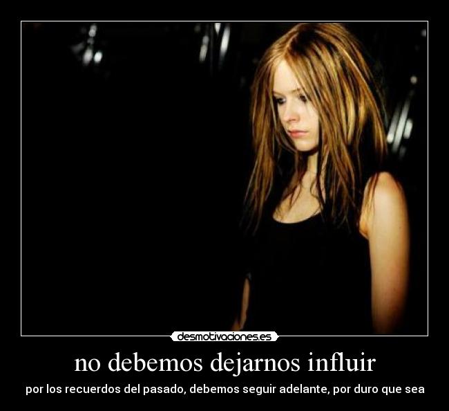 no debemos dejarnos influir - por los recuerdos del pasado, debemos seguir adelante, por duro que sea