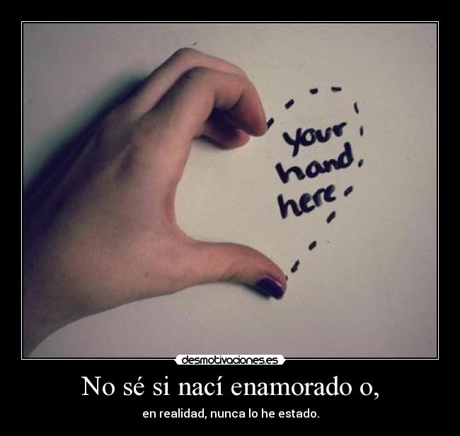 No sé si nací enamorado o, - en realidad, nunca lo he estado.