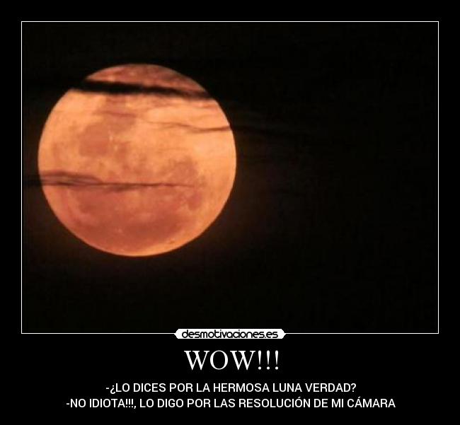 WOW!!! - -¿LO DICES POR LA HERMOSA LUNA VERDAD?
-NO IDIOTA!!!, LO DIGO POR LAS RESOLUCIÓN DE MI CÁMARA