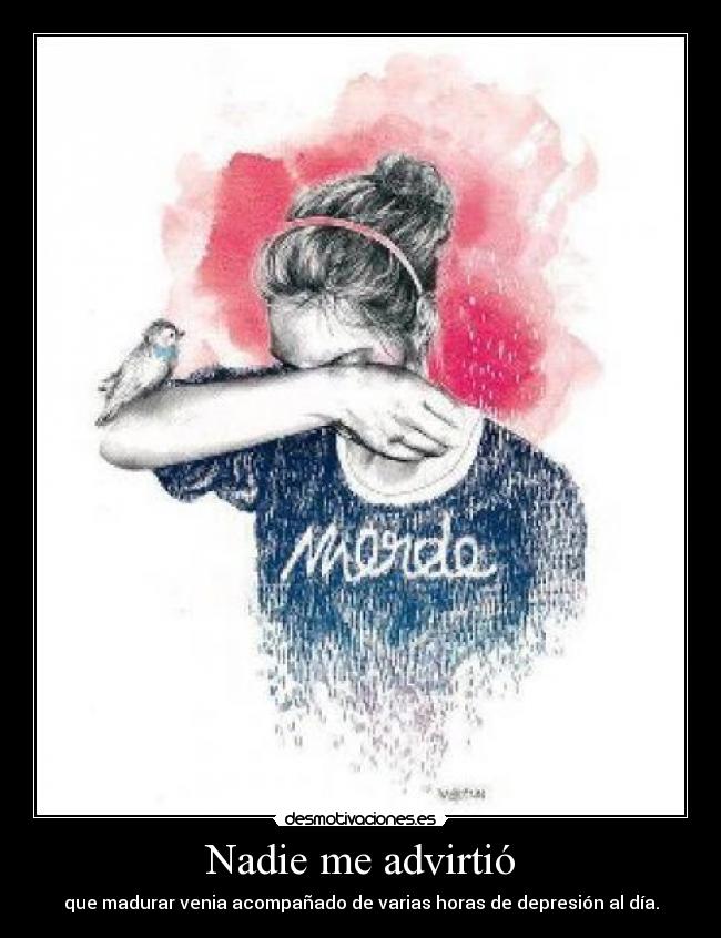 Nadie me advirtió - que madurar venia acompañado de varias horas de depresión al día.