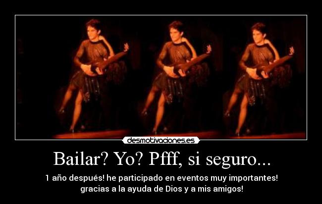 Bailar? Yo? Pfff, si seguro... - 1 año después! he participado en eventos muy importantes!
gracias a la ayuda de Dios y a mis amigos!